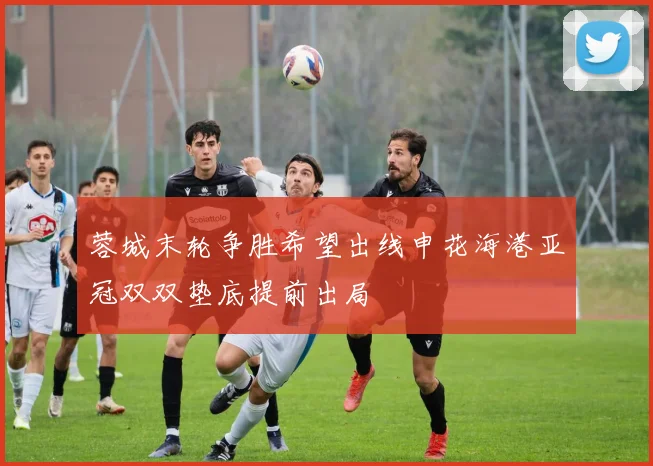 蓉城末轮争胜希望出线申花海港亚冠双双垫底提前出局