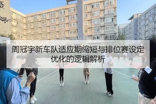 周冠宇新车队适应期缩短与排位赛设定优化的逻辑解析