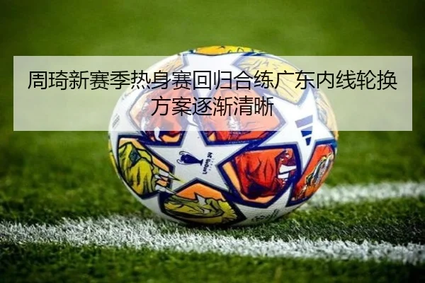 周琦新赛季热身赛回归合练广东内线轮换方案逐渐清晰